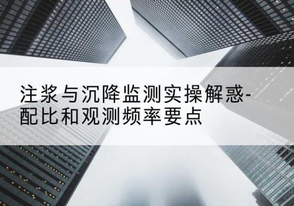 东港水泥浆配比不当会不会造成注浆管堵管？-注浆与沉降监测实操解惑-配比和观测频率要点