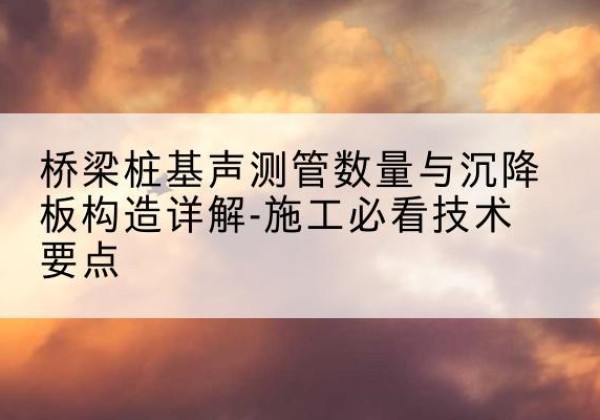 东港桩基需要预埋几根声测管？-桥梁桩基声测管数量与沉降板构造详解-施工必看技术要点
